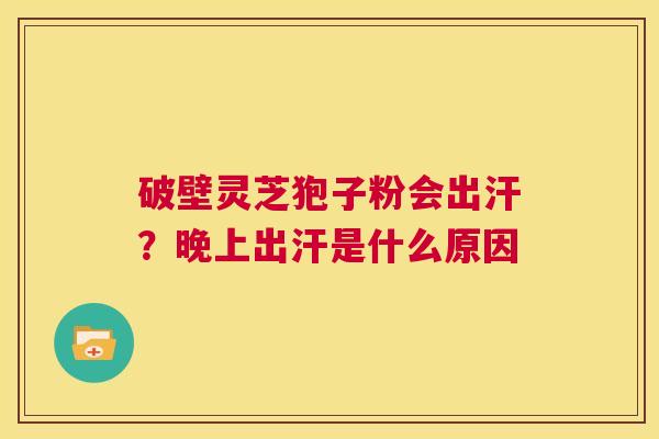 破壁灵芝狍子粉会出汗？晚上出汗是什么原因  第1张