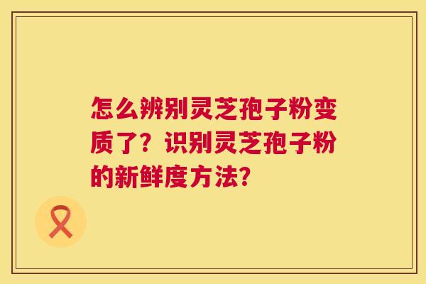 怎么辨别灵芝孢子粉变质了?识别灵芝孢子粉的新鲜度方法?  第1张 怎么辨别灵芝孢子粉变质了?识别灵芝孢子粉的新鲜度方法?  第1张