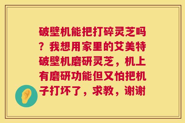 破壁机能把打碎灵芝吗？我想用家里的艾美特破壁机磨研灵芝，机上有磨研功能但又怕把机子打坏了，求教，谢谢  第1张