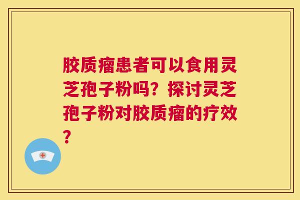 胶质瘤患者可以食用灵芝孢子粉吗?探讨灵芝孢子粉对胶质瘤的疗效?  第1张 胶质瘤患者可以食用灵芝孢子粉吗?探讨灵芝孢子粉对胶质瘤的疗效?  第1张