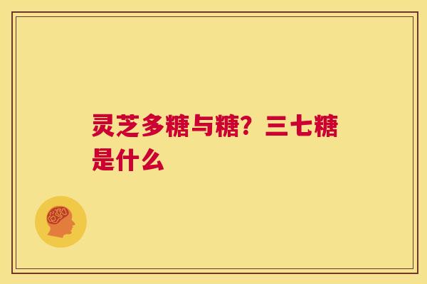 灵芝多糖与糖?三七糖是什么  第1张 灵芝多糖与糖?三七糖是什么  第1张