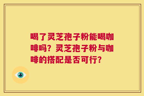 喝了灵芝孢子粉能喝咖啡吗?灵芝孢子粉与咖啡的搭配是否可行?  第1张 喝了灵芝孢子粉能喝咖啡吗?灵芝孢子粉与咖啡的搭配是否可行?  第1张