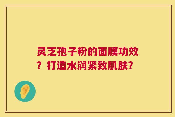 灵芝孢子粉的面膜功效？打造水润紧致肌肤？  第1张