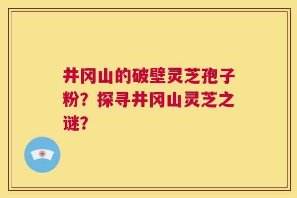 井冈山的破壁灵芝孢子粉？探寻井冈山灵芝之谜？  第1张