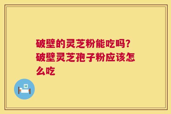 破壁的灵芝粉能吃吗？破壁灵芝孢子粉应该怎么吃  第1张