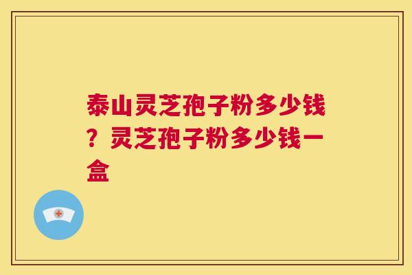泰山灵芝孢子粉多少钱？灵芝孢子粉多少钱一盒  第1张