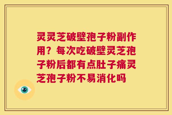 灵灵芝破壁孢子粉副作用？每次吃破壁灵芝孢子粉后都有点肚子痛灵芝孢子粉不易消化吗  第1张