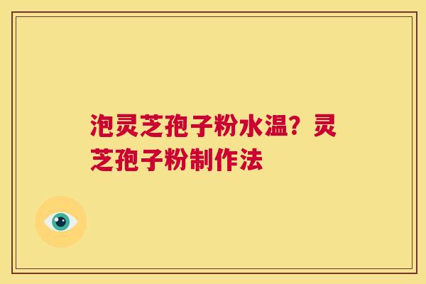 泡灵芝孢子粉水温？灵芝孢子粉制作法  第1张