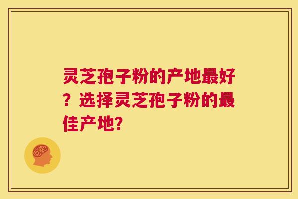 灵芝孢子粉的产地最好？选择灵芝孢子粉的最佳产地？  第1张