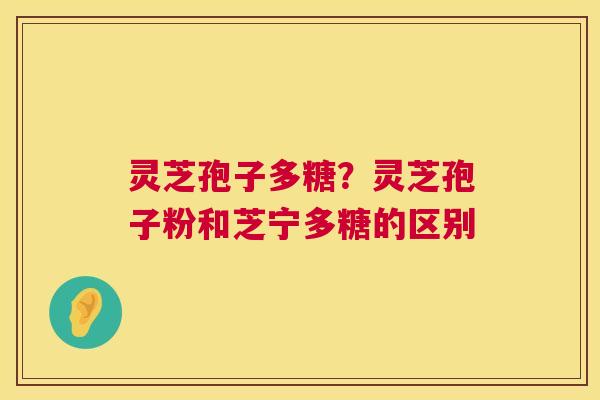 灵芝孢子多糖？灵芝孢子粉和芝宁多糖的区别  第1张