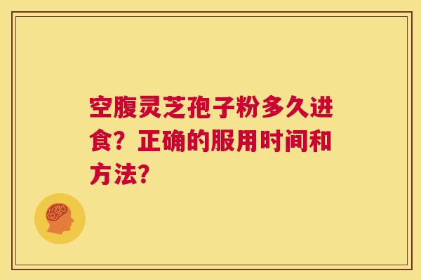 空腹灵芝孢子粉多久进食？正确的服用时间和方法？  第1张