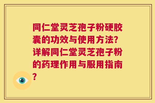 同仁堂灵芝孢子粉硬胶囊的功效与使用方法？详解同仁堂灵芝孢子粉的药理作用与服用指南？  第1张
