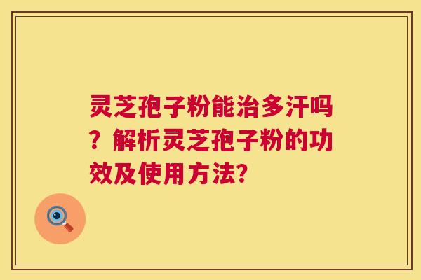 灵芝孢子粉能治多汗吗？解析灵芝孢子粉的功效及使用方法？  第1张