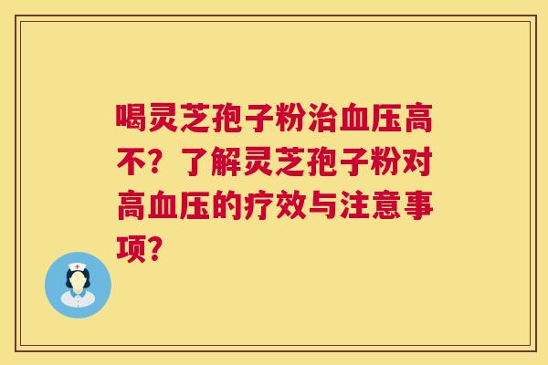 喝灵芝孢子粉治血压高不？了解灵芝孢子粉对高血压的疗效与注意事项？  第1张