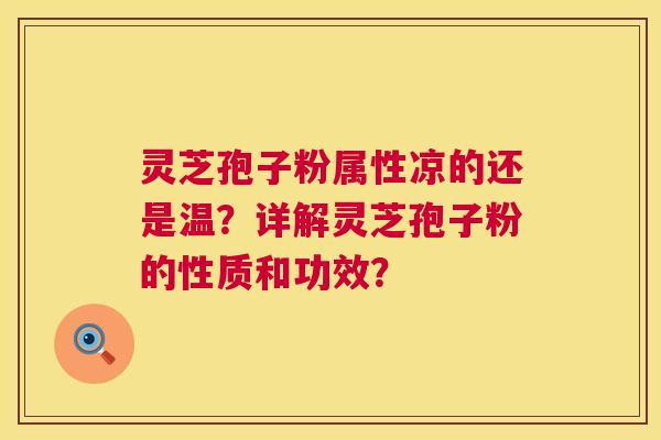 灵芝孢子粉属性凉的还是温？详解灵芝孢子粉的性质和功效？  第1张