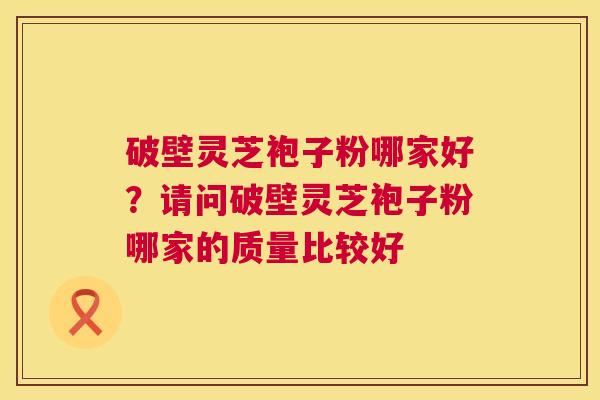 破壁灵芝袍子粉哪家好？请问破壁灵芝袍子粉哪家的质量比较好  第1张