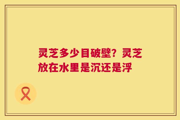 灵芝多少目破壁？灵芝放在水里是沉还是浮  第1张