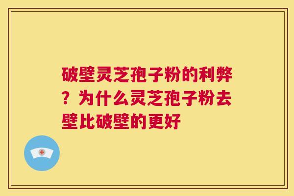 破壁灵芝孢子粉的利弊？为什么灵芝孢子粉去壁比破壁的更好  第1张