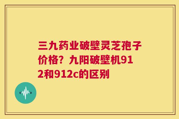 三九药业破壁灵芝孢子价格？九阳破壁机912和912c的区别  第1张