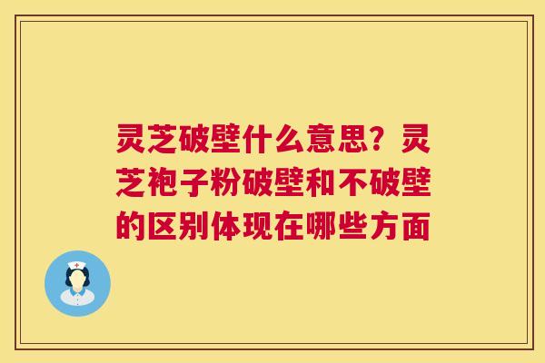 灵芝破壁什么意思？灵芝袍子粉破壁和不破壁的区别体现在哪些方面  第1张