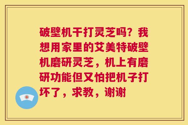 破壁机干打灵芝吗？我想用家里的艾美特破壁机磨研灵芝，机上有磨研功能但又怕把机子打坏了，求教，谢谢  第1张