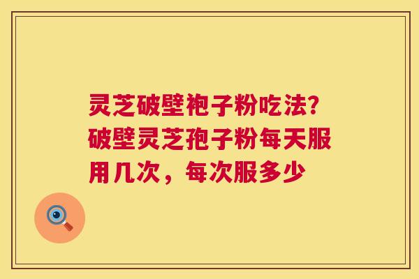 灵芝破壁袍子粉吃法？破壁灵芝孢子粉每天服用几次，每次服多少  第1张