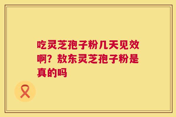 吃灵芝孢子粉几天见效啊？敖东灵芝孢子粉是真的吗  第1张