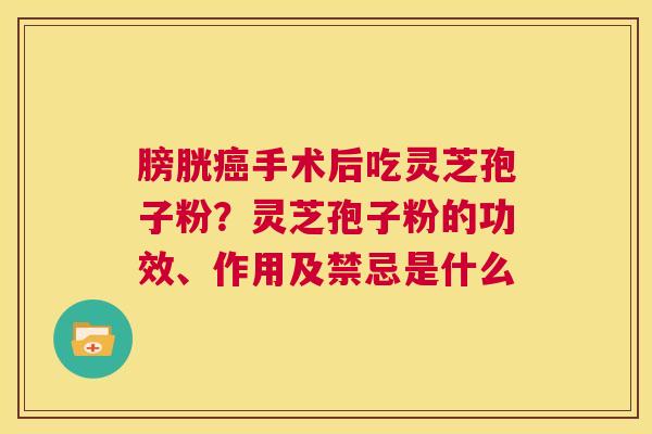 膀胱癌手术后吃灵芝孢子粉？灵芝孢子粉的功效、作用及禁忌是什么  第1张