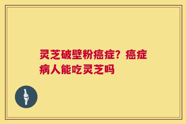 灵芝破壁粉癌症？癌症病人能吃灵芝吗  第1张