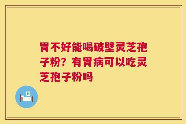 胃不好能喝破壁灵芝孢子粉？有胃病可以吃灵芝孢子粉吗  第1张