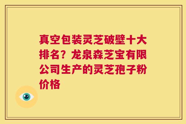 真空包装灵芝破壁十大排名？龙泉森芝宝有限公司生产的灵芝孢子粉价格  第1张