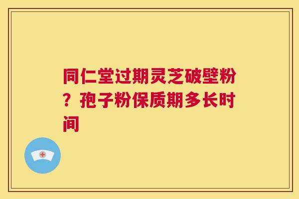 同仁堂过期灵芝破壁粉？孢子粉保质期多长时间  第1张