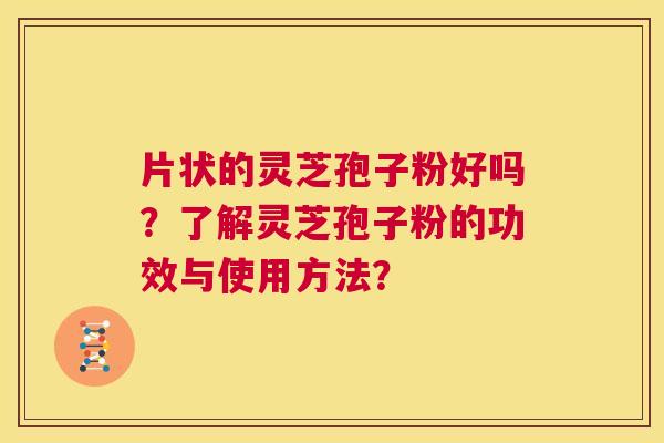片状的灵芝孢子粉好吗？了解灵芝孢子粉的功效与使用方法？  第1张