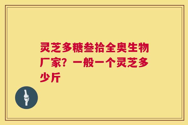 灵芝多糖叁拾全奥生物厂家？一般一个灵芝多少斤  第1张