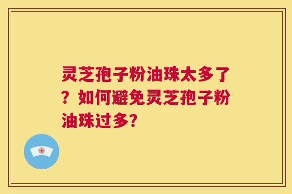 灵芝孢子粉油珠太多了？如何避免灵芝孢子粉油珠过多？  第1张