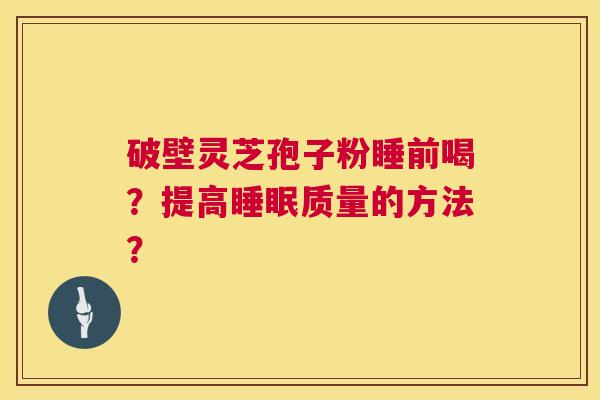 破壁灵芝孢子粉睡前喝？提高睡眠质量的方法？  第1张