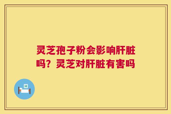 灵芝孢子粉会影响肝脏吗？灵芝对肝脏有害吗  第1张