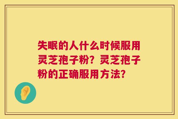 失眠的人什么时候服用灵芝孢子粉？灵芝孢子粉的正确服用方法？  第1张