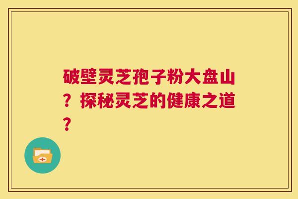 破壁灵芝孢子粉大盘山？探秘灵芝的健康之道？  第1张
