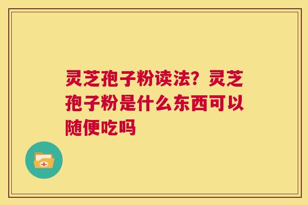 灵芝孢子粉读法？灵芝孢子粉是什么东西可以随便吃吗  第1张
