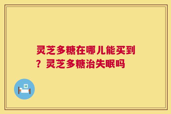 灵芝多糖在哪儿能买到？灵芝多糖治失眠吗  第1张