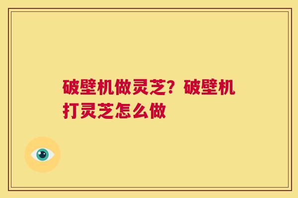 破壁机做灵芝？破壁机打灵芝怎么做  第1张