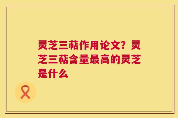 灵芝三萜作用论文?灵芝三萜含量最高的灵芝是什么  第1张 灵芝三萜作用论文?灵芝三萜含量最高的灵芝是什么  第1张