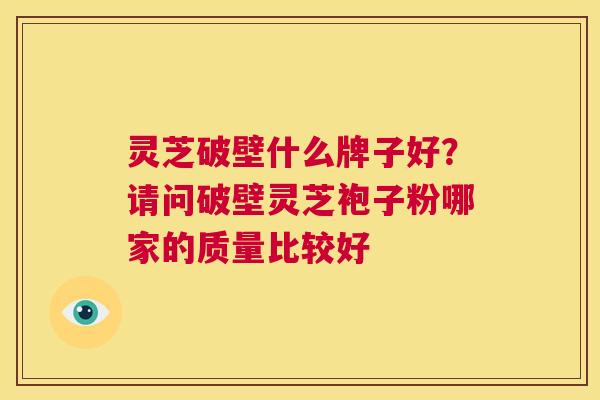 灵芝破壁什么牌子好？请问破壁灵芝袍子粉哪家的质量比较好  第1张
