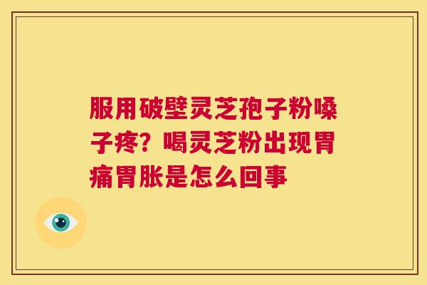 服用破壁灵芝孢子粉嗓子疼？喝灵芝粉出现胃痛胃胀是怎么回事  第1张