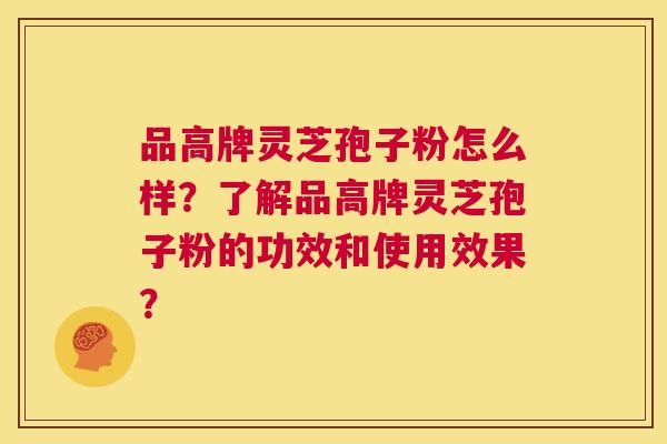 品高牌灵芝孢子粉怎么样？了解品高牌灵芝孢子粉的功效和使用效果？  第1张