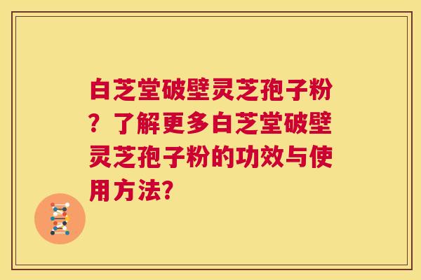 白芝堂破壁灵芝孢子粉？了解更多白芝堂破壁灵芝孢子粉的功效与使用方法？  第1张