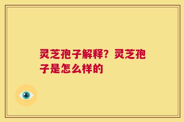 灵芝孢子解释？灵芝孢子是怎么样的  第1张