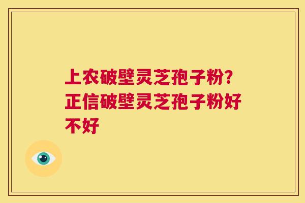 上农破壁灵芝孢子粉？正信破壁灵芝孢子粉好不好  第1张