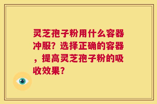 灵芝孢子粉用什么容器冲服？选择正确的容器，提高灵芝孢子粉的吸收效果？  第1张